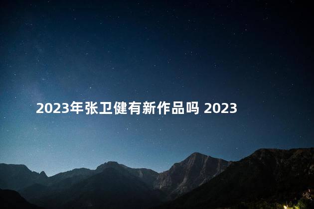 2023年张卫健有新作品吗 2023年张卫健有没有新作品